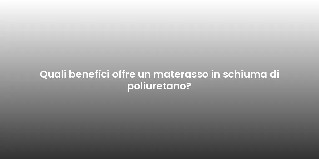 Quali benefici offre un materasso in schiuma di poliuretano?