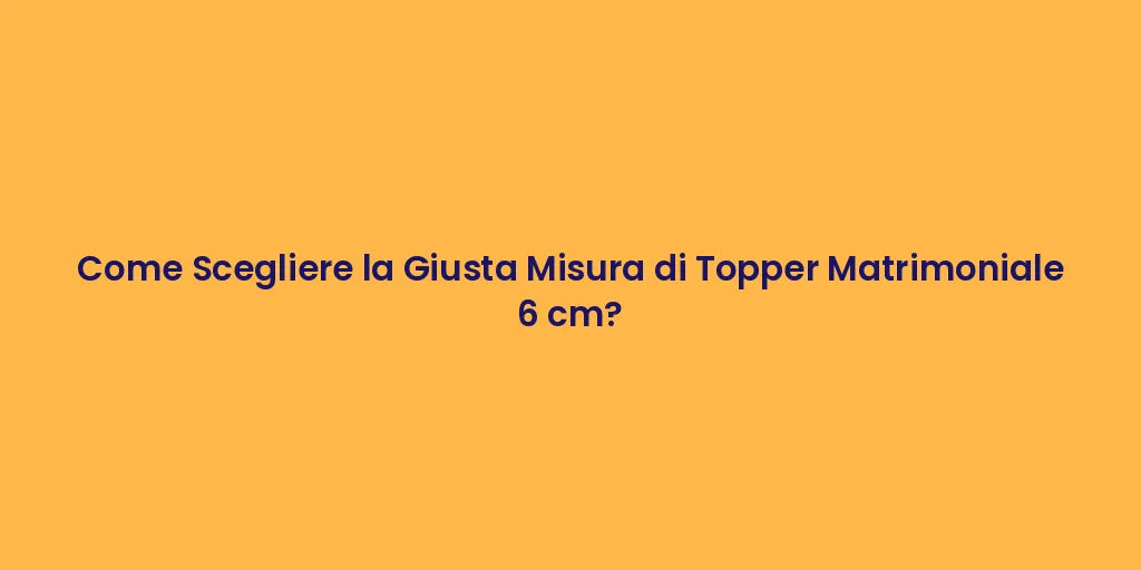 Come Scegliere la Giusta Misura di Topper Matrimoniale 6 cm?