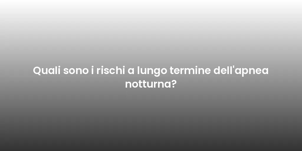 Quali sono i rischi a lungo termine dell'apnea notturna?