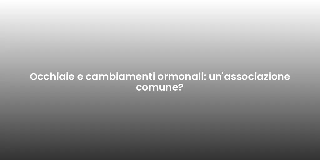 Occhiaie e cambiamenti ormonali: un'associazione comune?