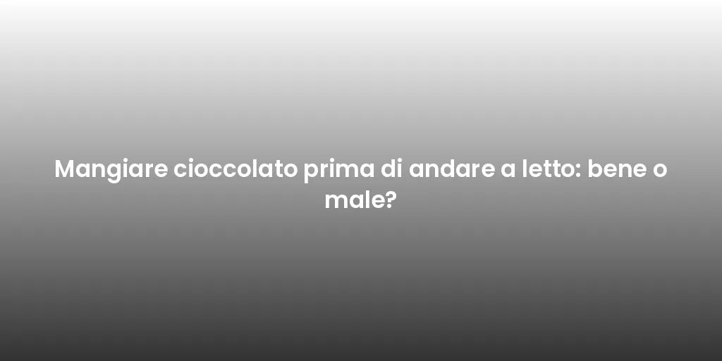 Mangiare cioccolato prima di andare a letto: bene o male?