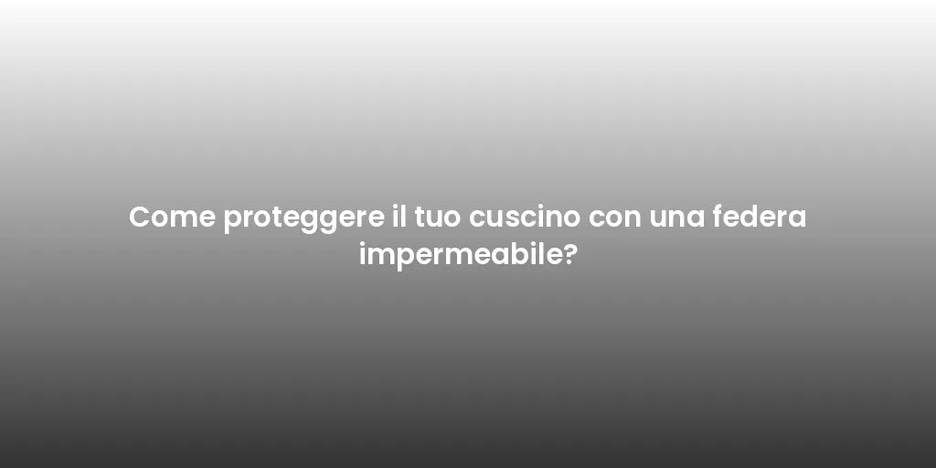 Come proteggere il tuo cuscino con una federa impermeabile?