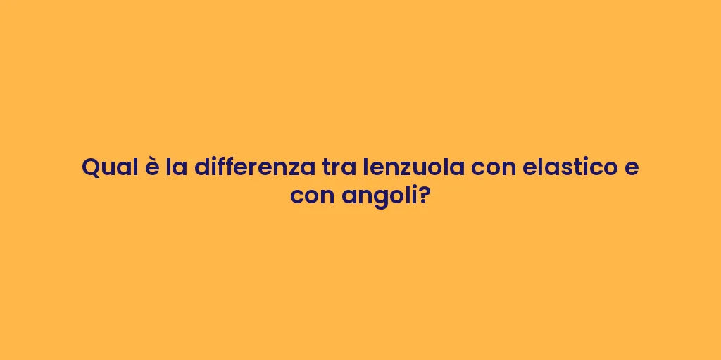 Qual è la differenza tra lenzuola con elastico e con angoli?
