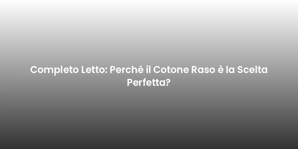 Completo Letto: Perché il Cotone Raso è la Scelta Perfetta?