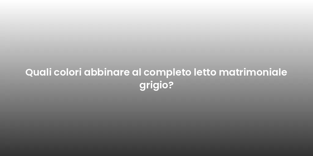 Quali colori abbinare al completo letto matrimoniale grigio?