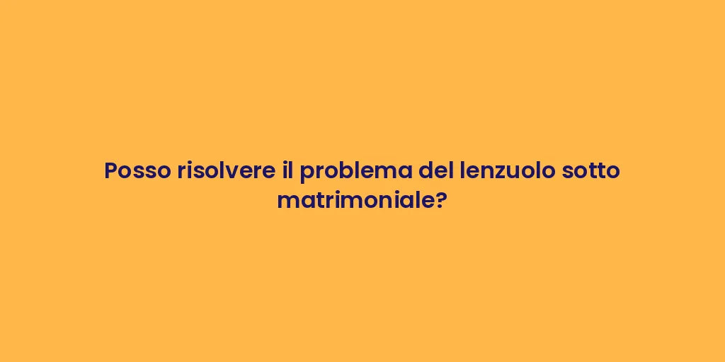 Posso risolvere il problema del lenzuolo sotto matrimoniale?