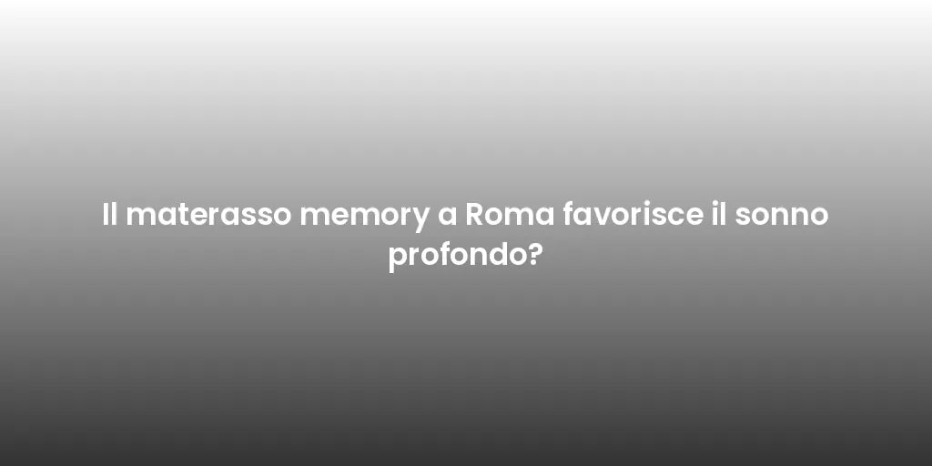 Il materasso memory a Roma favorisce il sonno profondo?