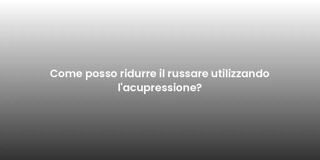 Come posso ridurre il russare utilizzando l'acupressione?