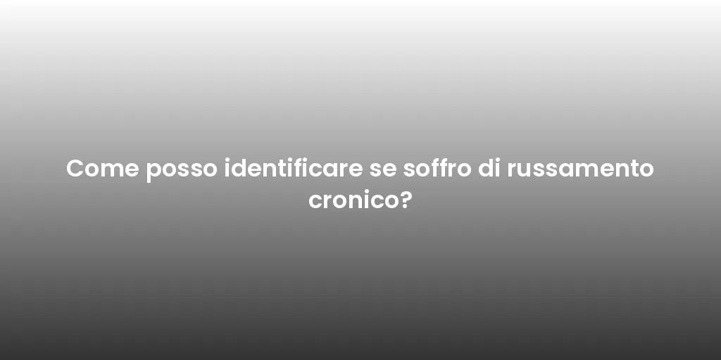 Come posso identificare se soffro di russamento cronico?