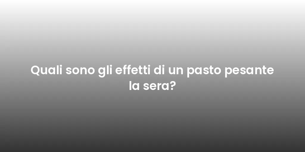 Quali sono gli effetti di un pasto pesante la sera?