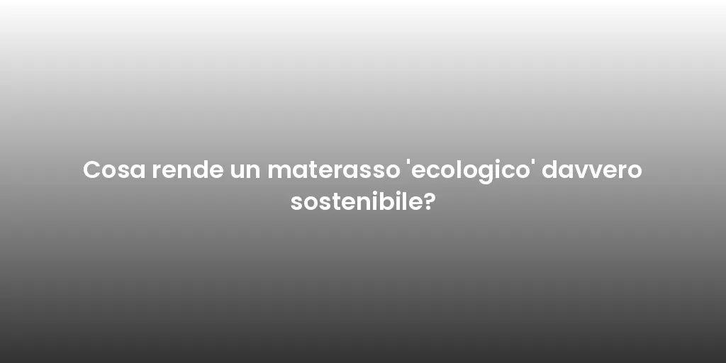 Cosa rende un materasso 'ecologico' davvero sostenibile?