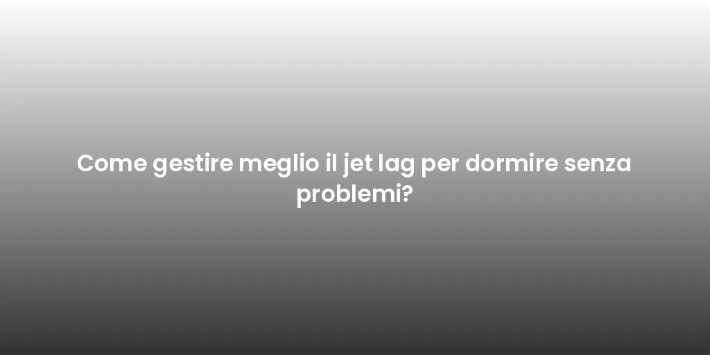 Come gestire meglio il jet lag per dormire senza problemi?