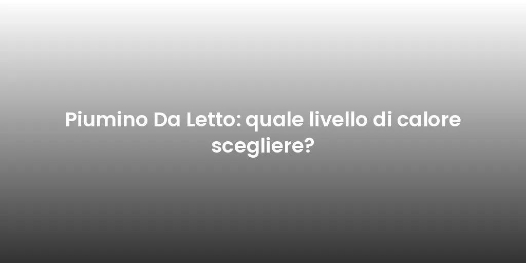 Piumino Da Letto: quale livello di calore scegliere?