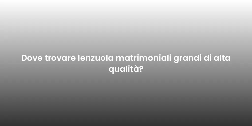 Dove trovare lenzuola matrimoniali grandi di alta qualità?