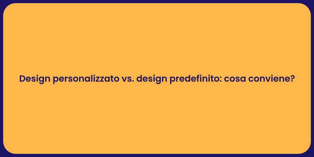Design personalizzato vs. design predefinito: cosa conviene?