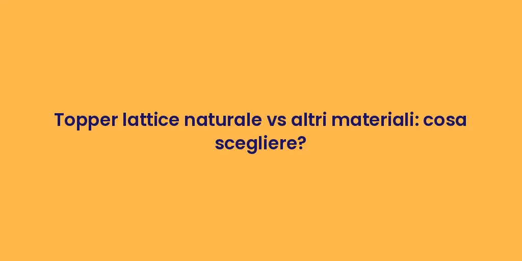 Topper lattice naturale vs altri materiali: cosa scegliere?