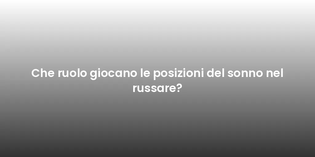 Che ruolo giocano le posizioni del sonno nel russare?