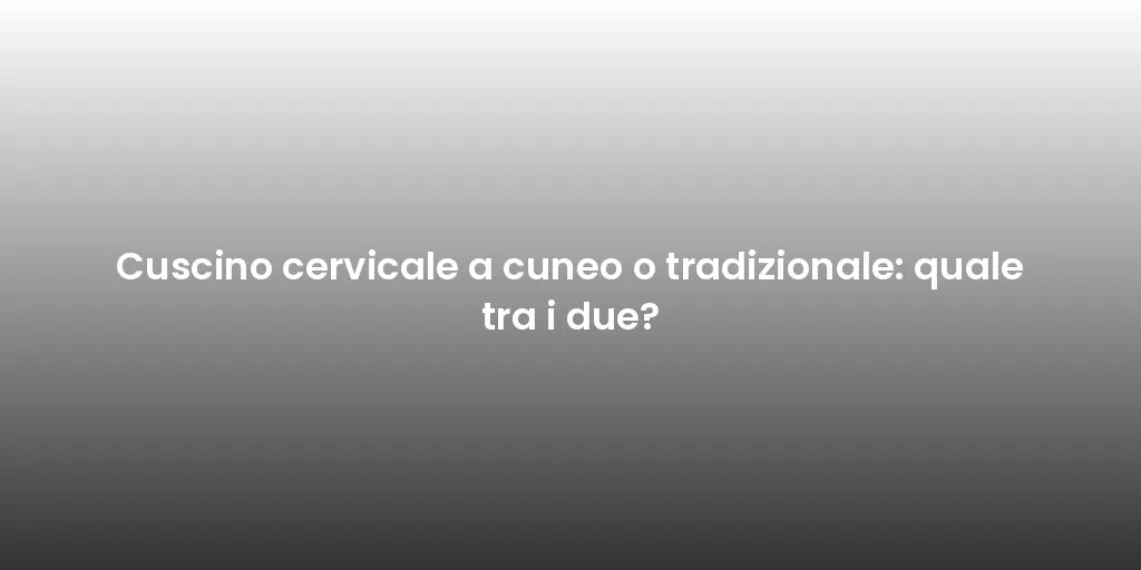 Cuscino cervicale a cuneo o tradizionale: quale tra i due?