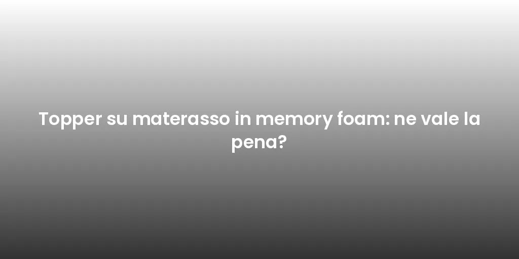 Topper su materasso in memory foam: ne vale la pena?