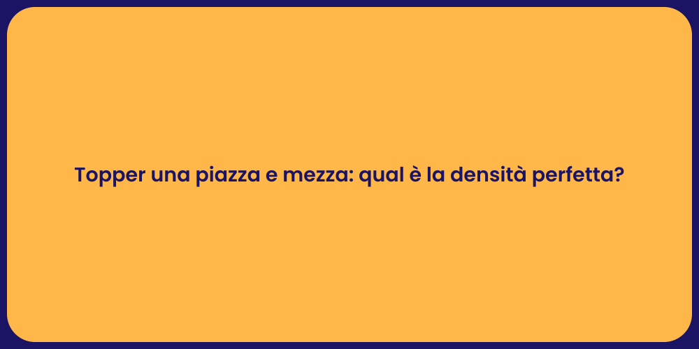 Topper una piazza e mezza: qual è la densità perfetta?