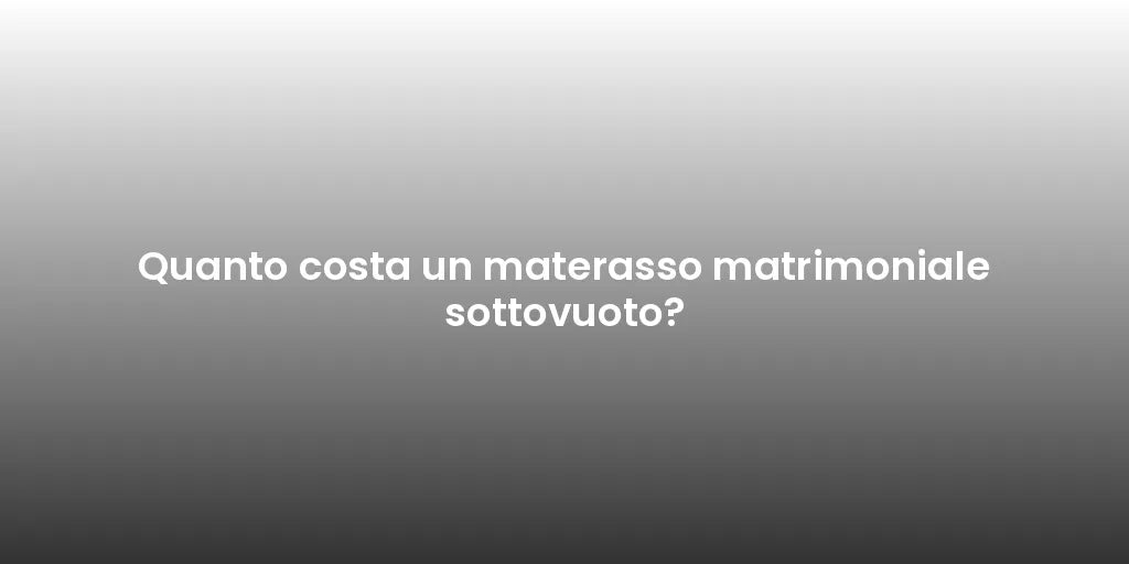 Quanto costa un materasso matrimoniale sottovuoto?