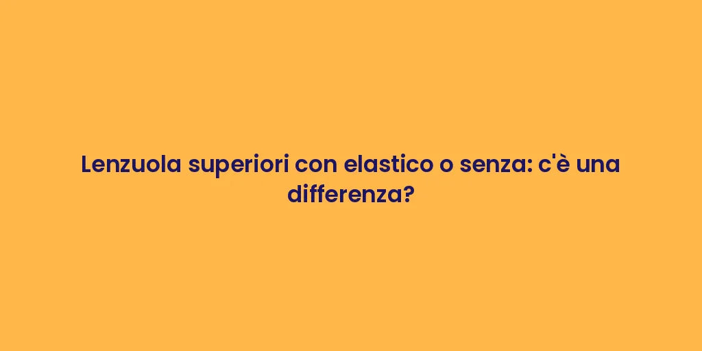 Lenzuola superiori con elastico o senza: c'è una differenza?
