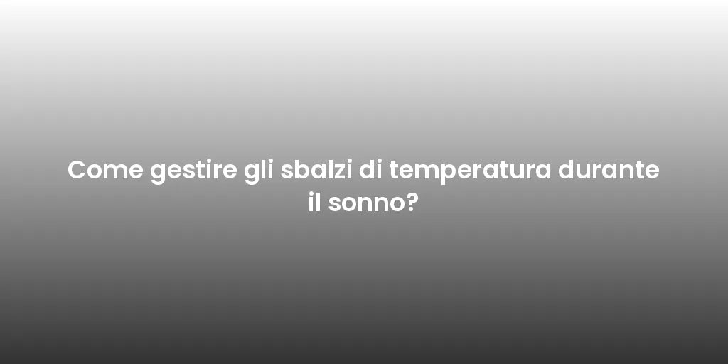 Come gestire gli sbalzi di temperatura durante il sonno?