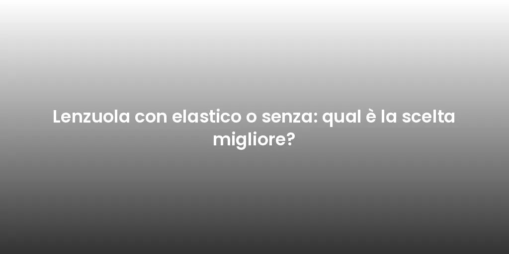 Lenzuola con elastico o senza: qual è la scelta migliore?