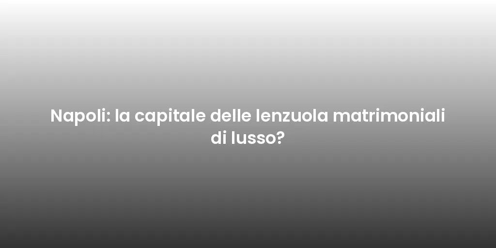 Napoli: la capitale delle lenzuola matrimoniali di lusso?