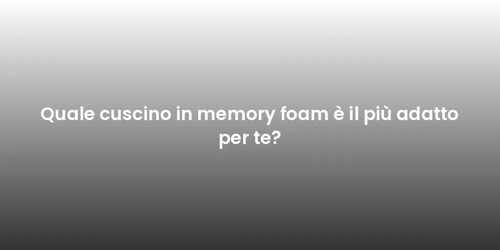 Quale cuscino in memory foam è il più adatto per te?