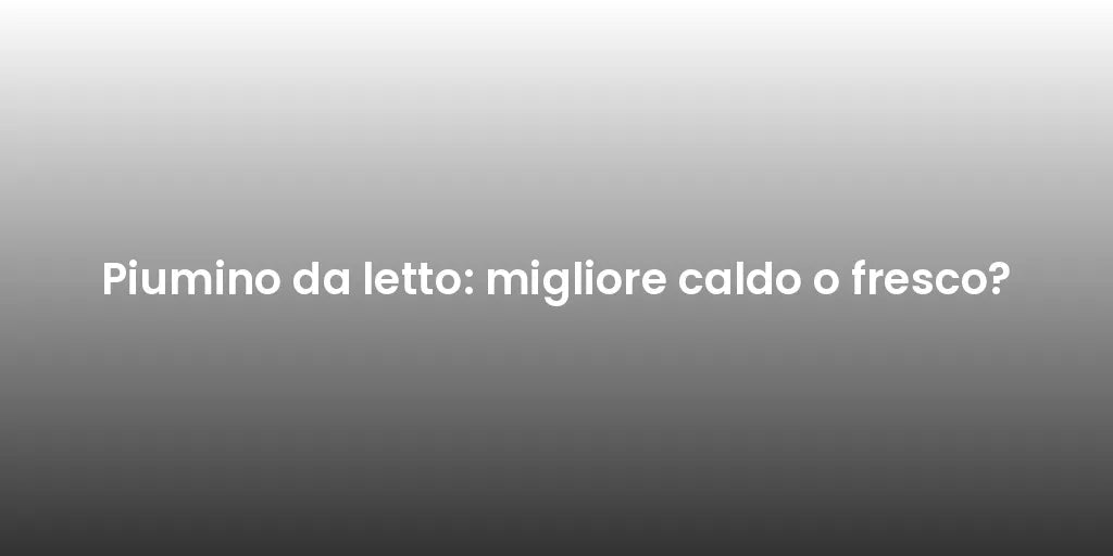 Piumino da letto: migliore caldo o fresco?
