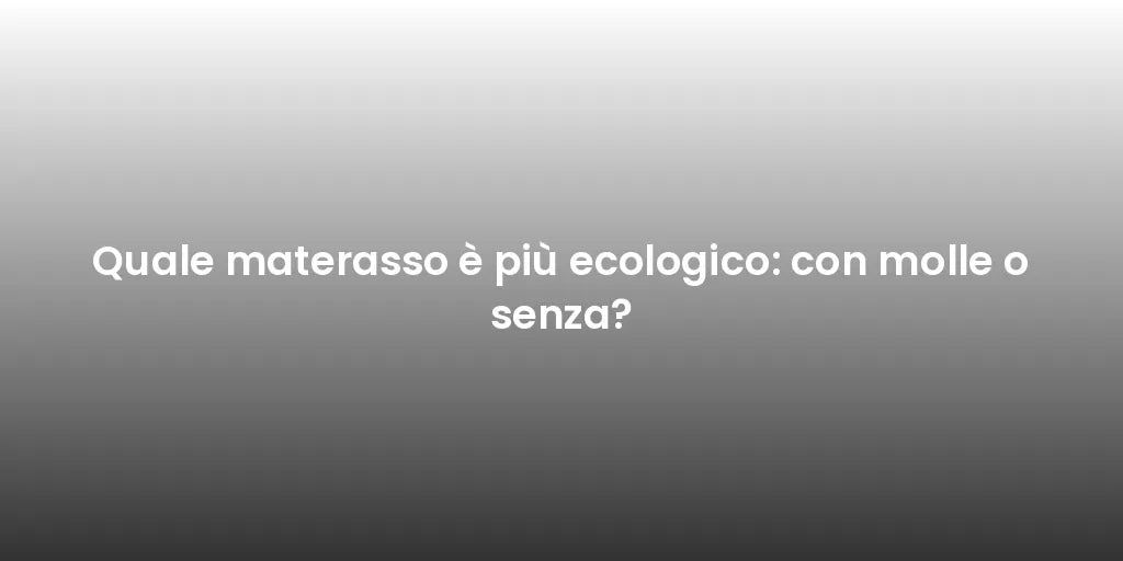 Quale materasso è più ecologico: con molle o senza?