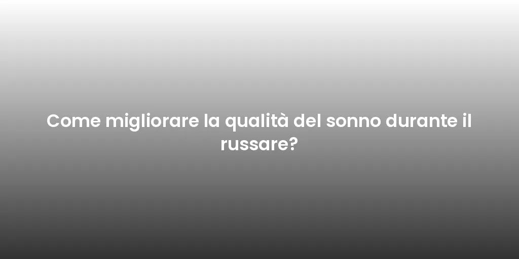 Come migliorare la qualità del sonno durante il russare?
