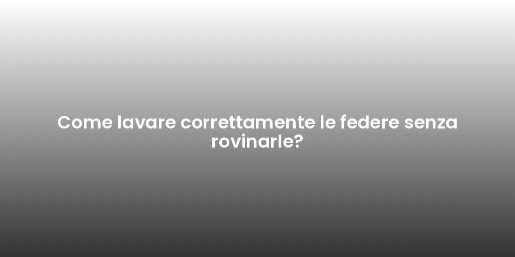 Come lavare correttamente le federe senza rovinarle?