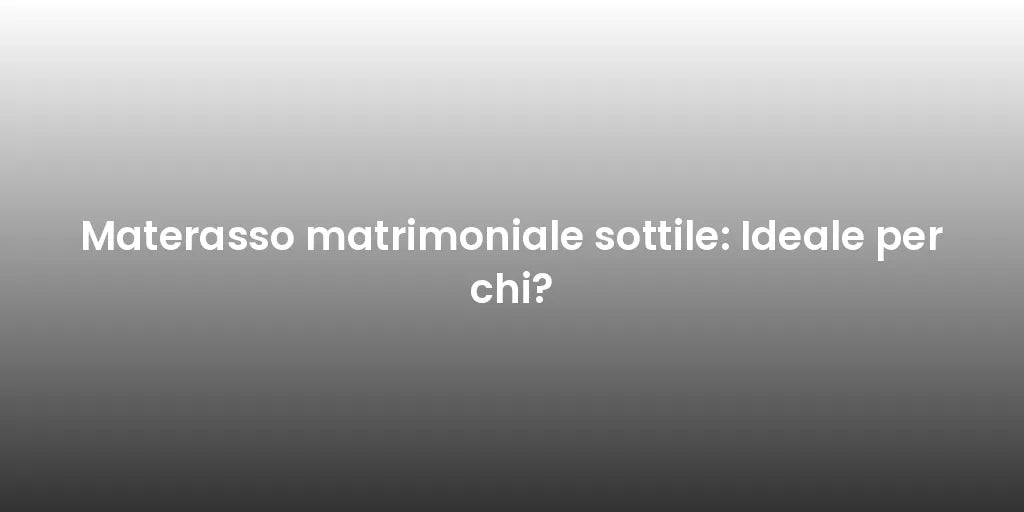 Materasso matrimoniale sottile: Ideale per chi?