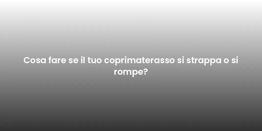 Cosa fare se il tuo coprimaterasso si strappa o si rompe?