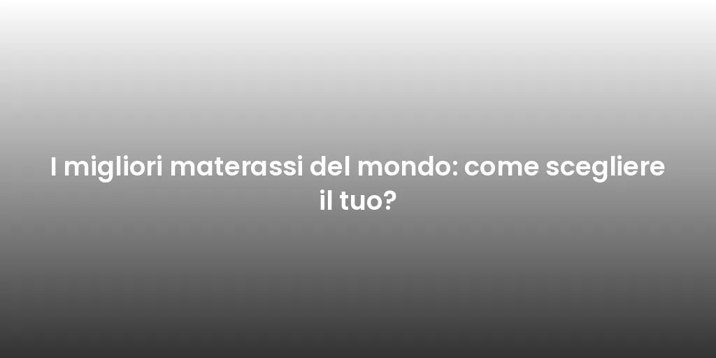 I migliori materassi del mondo: come scegliere il tuo?