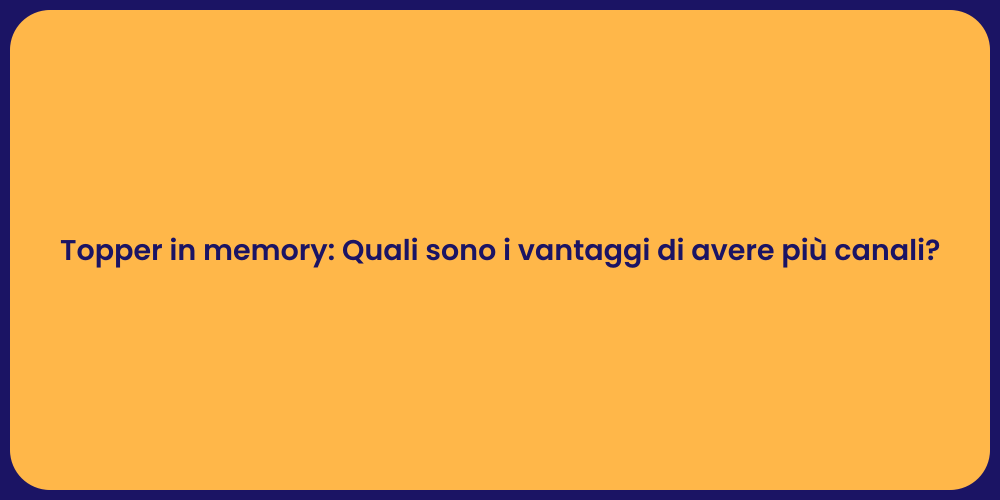 Topper in memory: Quali sono i vantaggi di avere più canali?