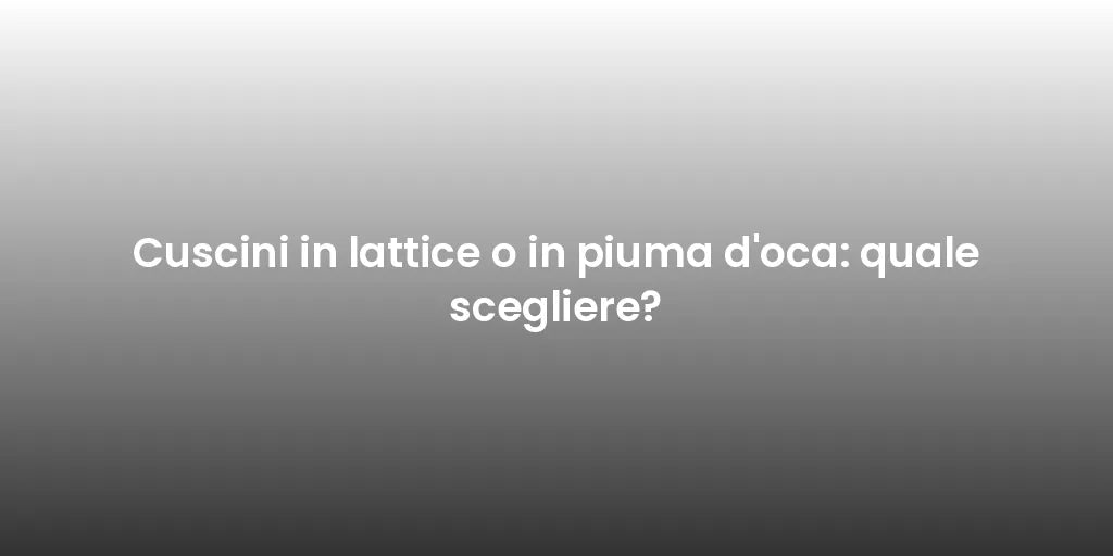 Cuscini in lattice o in piuma d'oca: quale scegliere?