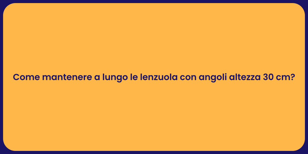 Come mantenere a lungo le lenzuola con angoli altezza 30 cm?