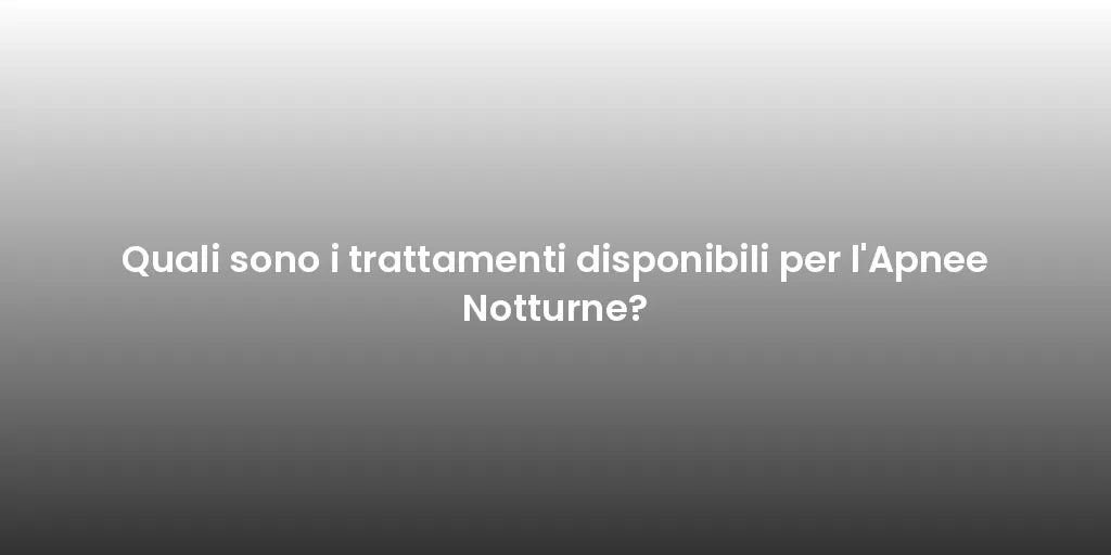 Quali sono i trattamenti disponibili per l'Apnee Notturne?