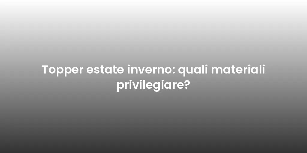 Topper estate inverno: quali materiali privilegiare?