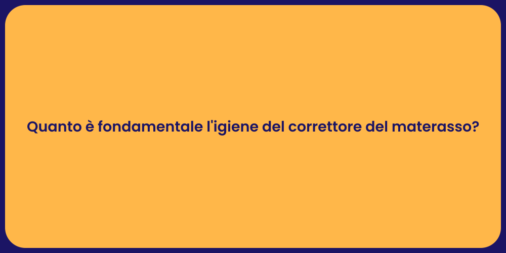 Quanto è fondamentale l'igiene del correttore del materasso?