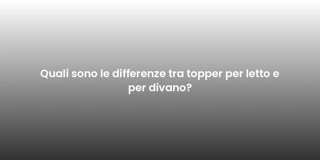 Quali sono le differenze tra topper per letto e per divano?