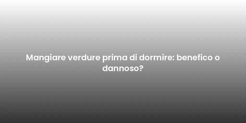 Mangiare verdure prima di dormire: benefico o dannoso?
