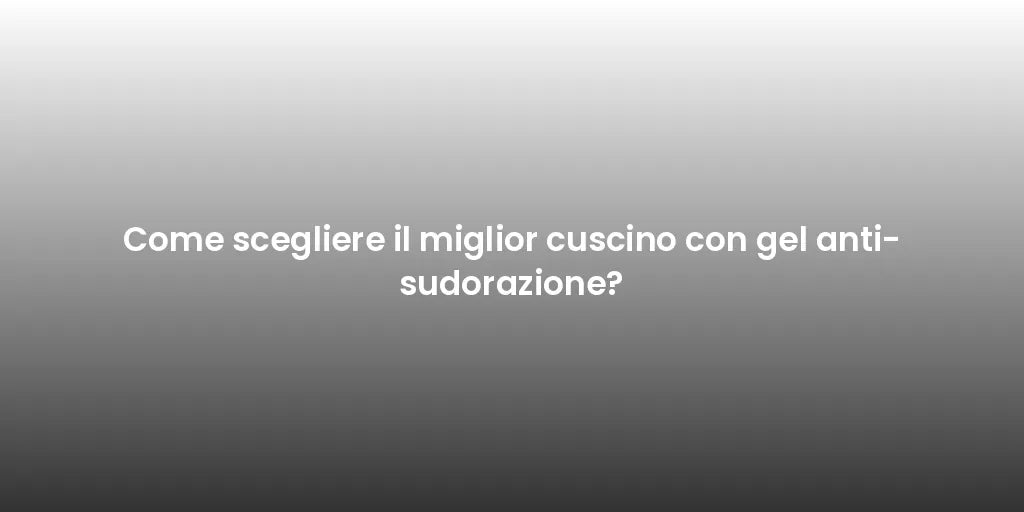 Come scegliere il miglior cuscino con gel anti-sudorazione?