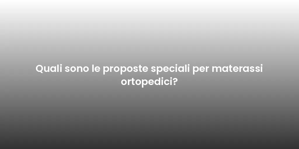 Quali sono le proposte speciali per materassi ortopedici?