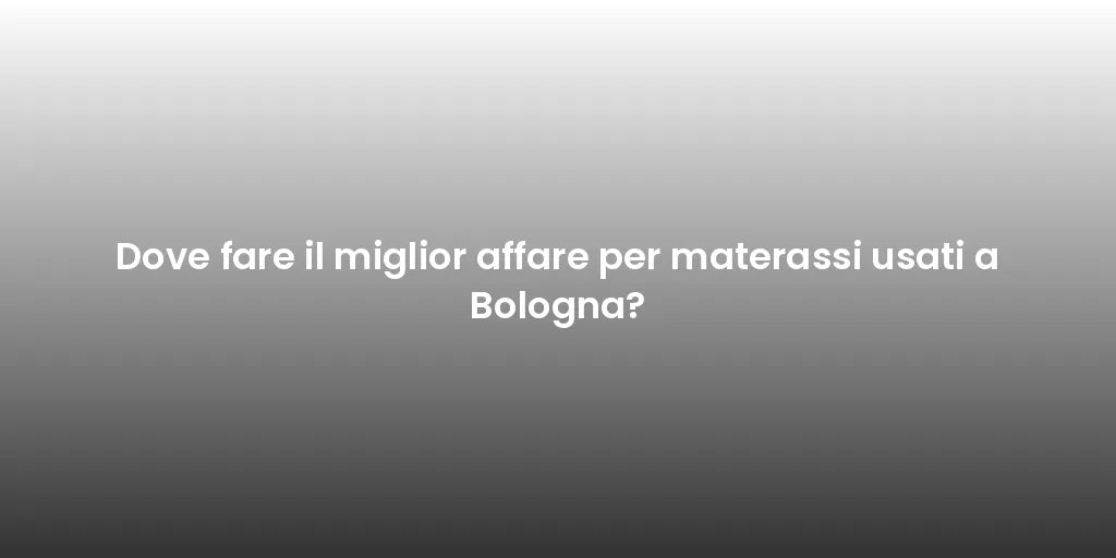 Dove fare il miglior affare per materassi usati a Bologna?