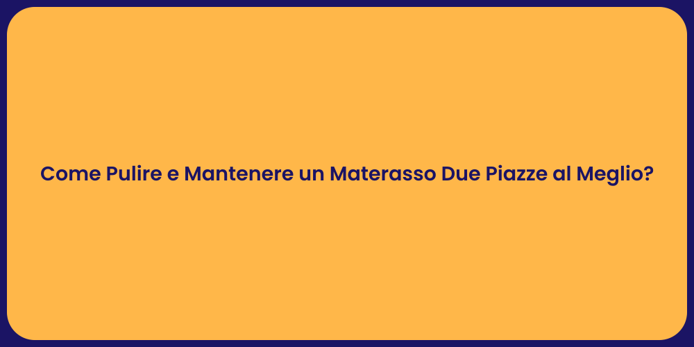 Come Pulire e Mantenere un Materasso Due Piazze al Meglio?