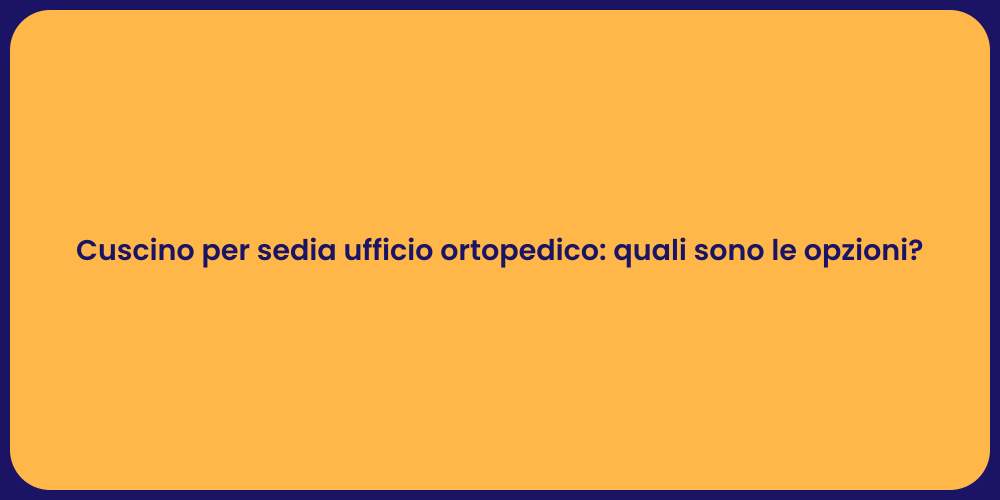 Cuscino per sedia ufficio ortopedico: quali sono le opzioni?